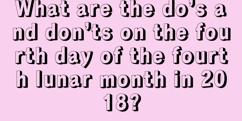 What are the do’s and don’ts on the fourth day of the fourth lunar month in 2018?