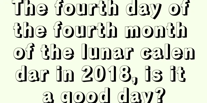 The fourth day of the fourth month of the lunar calendar in 2018, is it a good day?