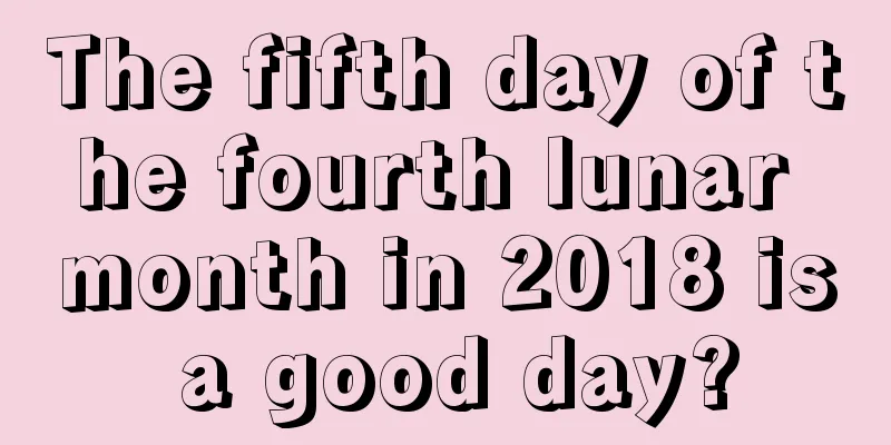 The fifth day of the fourth lunar month in 2018 is a good day?