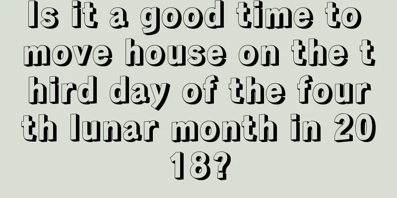 Is it a good time to move house on the third day of the fourth lunar month in 2018?