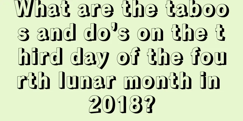 What are the taboos and do’s on the third day of the fourth lunar month in 2018?