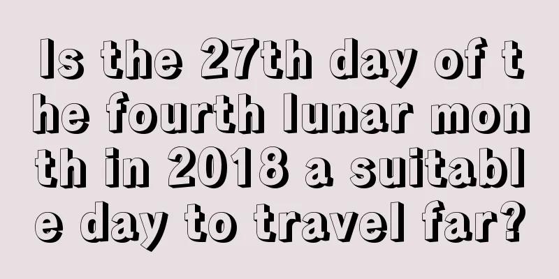 Is the 27th day of the fourth lunar month in 2018 a suitable day to travel far?