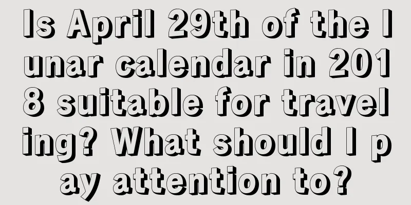 Is April 29th of the lunar calendar in 2018 suitable for traveling? What should I pay attention to?