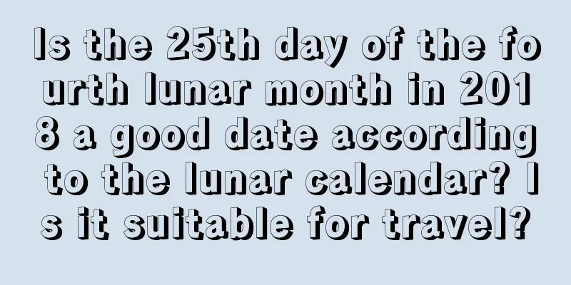 Is the 25th day of the fourth lunar month in 2018 a good date according to the lunar calendar? Is it suitable for travel?