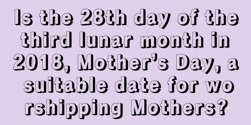 Is the 28th day of the third lunar month in 2018, Mother’s Day, a suitable date for worshipping Mothers?