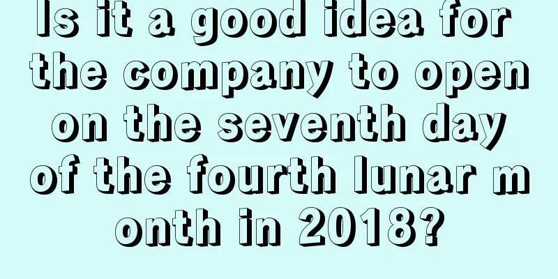 Is it a good idea for the company to open on the seventh day of the fourth lunar month in 2018?