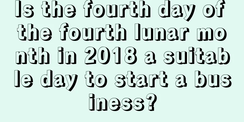 Is the fourth day of the fourth lunar month in 2018 a suitable day to start a business?