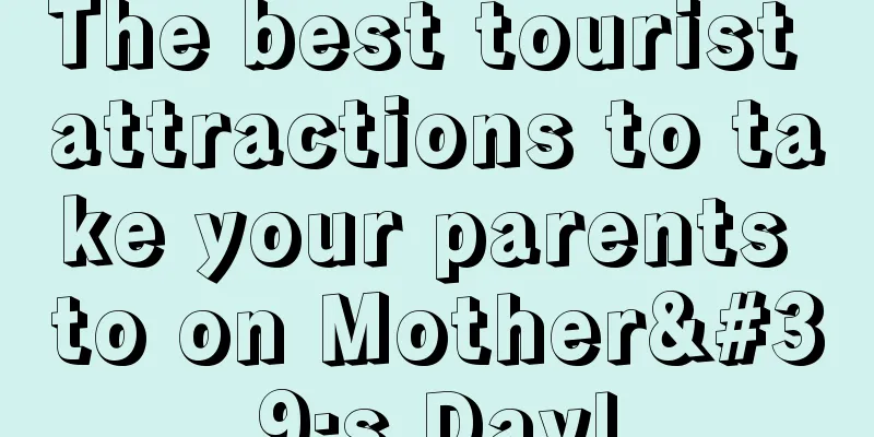 The best tourist attractions to take your parents to on Mother's Day!