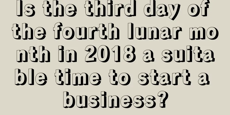 Is the third day of the fourth lunar month in 2018 a suitable time to start a business?