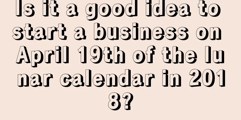 Is it a good idea to start a business on April 19th of the lunar calendar in 2018?