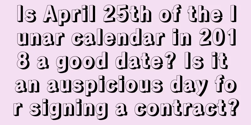 Is April 25th of the lunar calendar in 2018 a good date? Is it an auspicious day for signing a contract?
