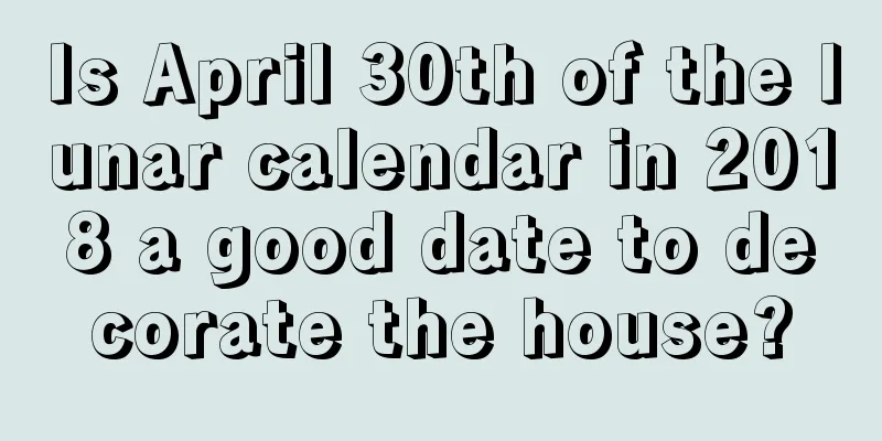 Is April 30th of the lunar calendar in 2018 a good date to decorate the house?