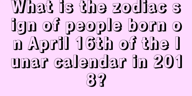 What is the zodiac sign of people born on April 16th of the lunar calendar in 2018?