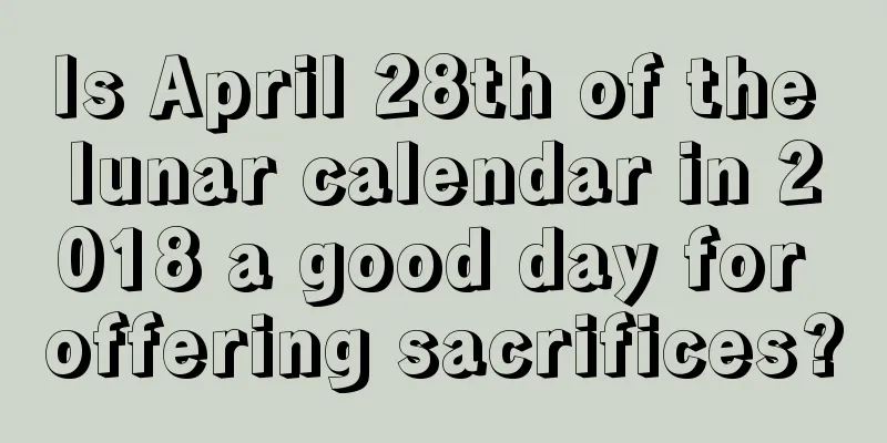 Is April 28th of the lunar calendar in 2018 a good day for offering sacrifices?