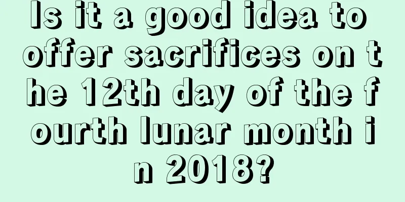 Is it a good idea to offer sacrifices on the 12th day of the fourth lunar month in 2018?