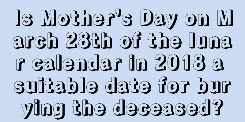 Is Mother’s Day on March 28th of the lunar calendar in 2018 a suitable date for burying the deceased?