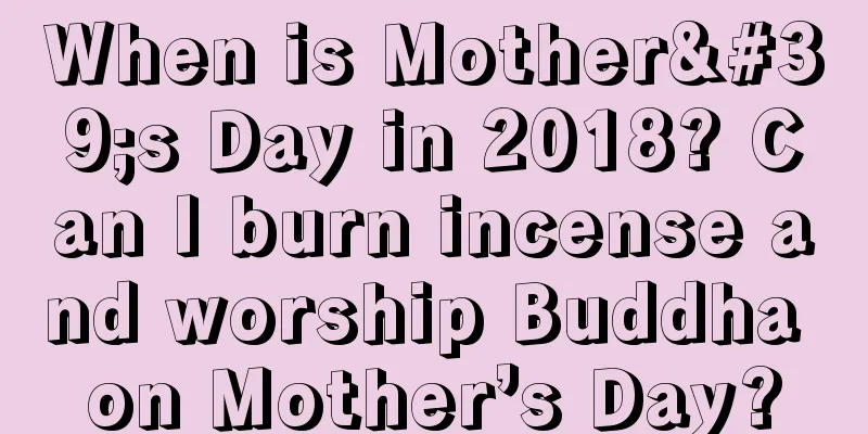 When is Mother's Day in 2018? Can I burn incense and worship Buddha on Mother’s Day?