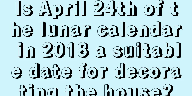 Is April 24th of the lunar calendar in 2018 a suitable date for decorating the house?