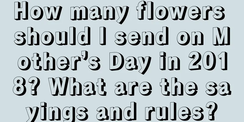 How many flowers should I send on Mother’s Day in 2018? What are the sayings and rules?