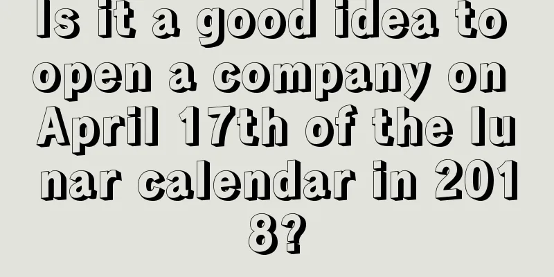 Is it a good idea to open a company on April 17th of the lunar calendar in 2018?