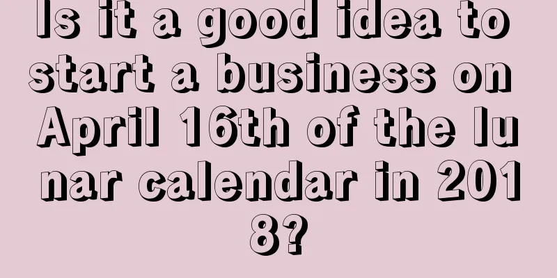 Is it a good idea to start a business on April 16th of the lunar calendar in 2018?