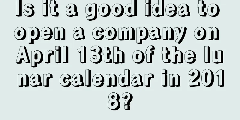 Is it a good idea to open a company on April 13th of the lunar calendar in 2018?