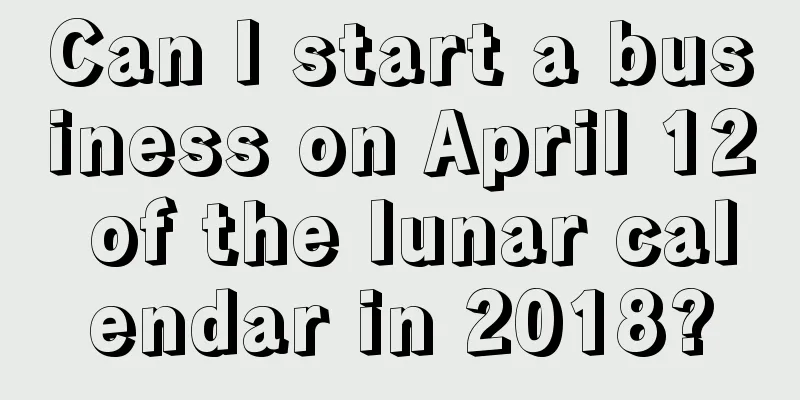 Can I start a business on April 12 of the lunar calendar in 2018?