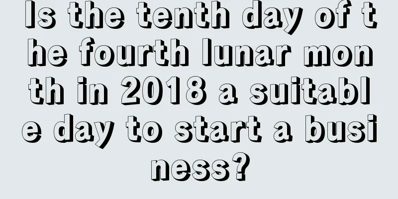 Is the tenth day of the fourth lunar month in 2018 a suitable day to start a business?