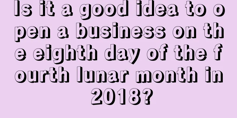 Is it a good idea to open a business on the eighth day of the fourth lunar month in 2018?