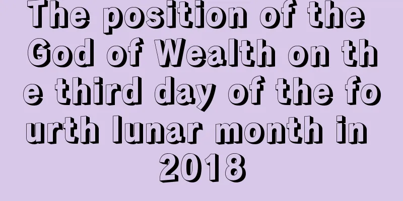 The position of the God of Wealth on the third day of the fourth lunar month in 2018