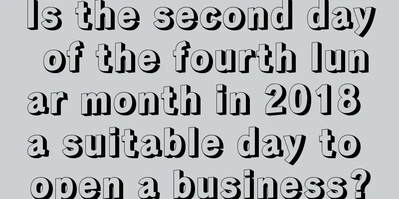 Is the second day of the fourth lunar month in 2018 a suitable day to open a business?