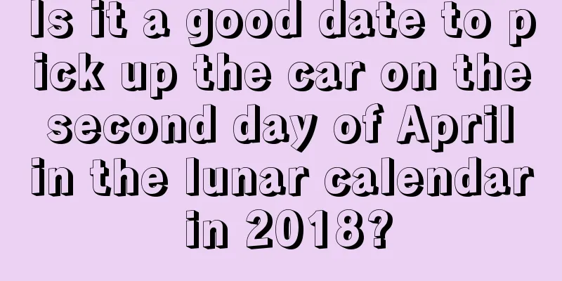 Is it a good date to pick up the car on the second day of April in the lunar calendar in 2018?
