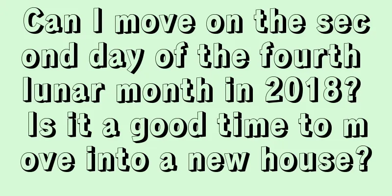 Can I move on the second day of the fourth lunar month in 2018? Is it a good time to move into a new house?