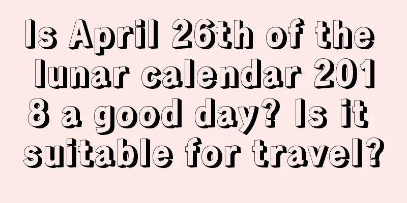 Is April 26th of the lunar calendar 2018 a good day? Is it suitable for travel?