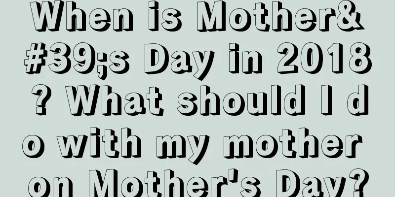 When is Mother's Day in 2018? What should I do with my mother on Mother's Day?