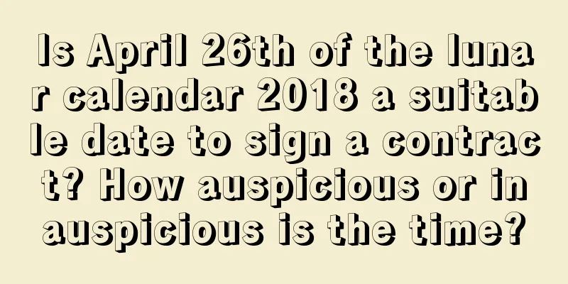 Is April 26th of the lunar calendar 2018 a suitable date to sign a contract? How auspicious or inauspicious is the time?