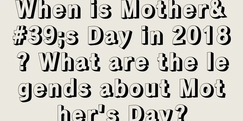 When is Mother's Day in 2018? What are the legends about Mother's Day?