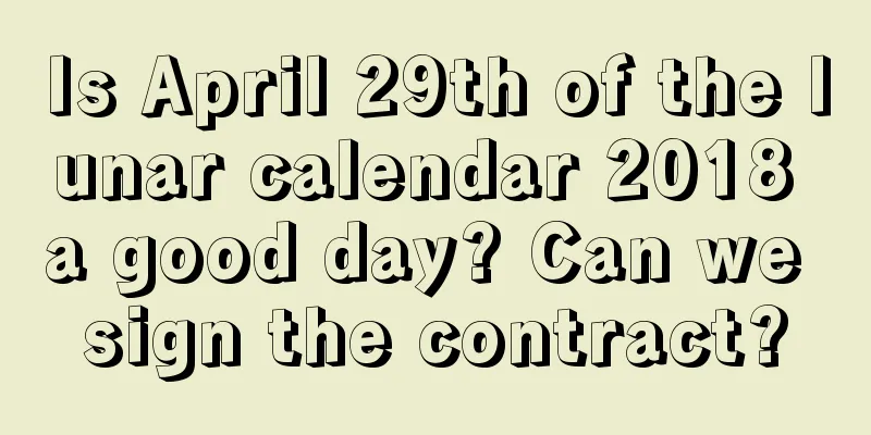 Is April 29th of the lunar calendar 2018 a good day? Can we sign the contract?