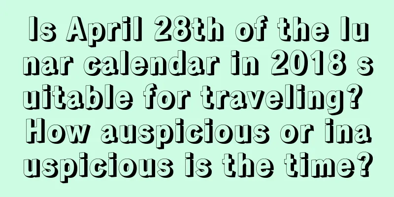 Is April 28th of the lunar calendar in 2018 suitable for traveling? How auspicious or inauspicious is the time?