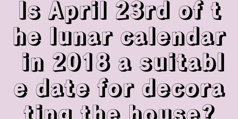 Is April 23rd of the lunar calendar in 2018 a suitable date for decorating the house?