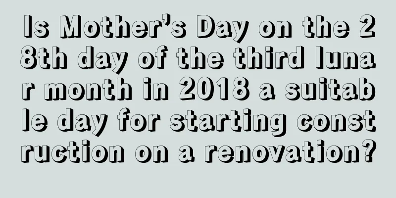 Is Mother’s Day on the 28th day of the third lunar month in 2018 a suitable day for starting construction on a renovation?
