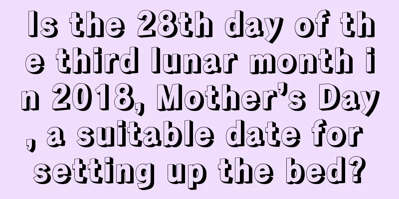 Is the 28th day of the third lunar month in 2018, Mother’s Day, a suitable date for setting up the bed?