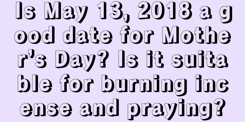 Is May 13, 2018 a good date for Mother’s Day? Is it suitable for burning incense and praying?