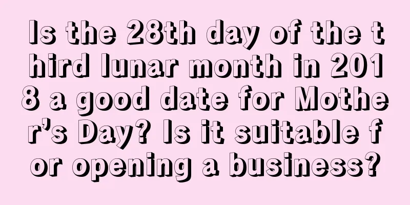 Is the 28th day of the third lunar month in 2018 a good date for Mother’s Day? Is it suitable for opening a business?
