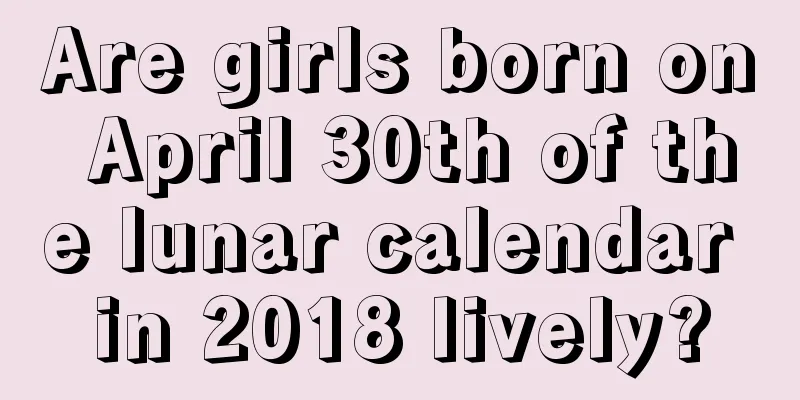 Are girls born on April 30th of the lunar calendar in 2018 lively?