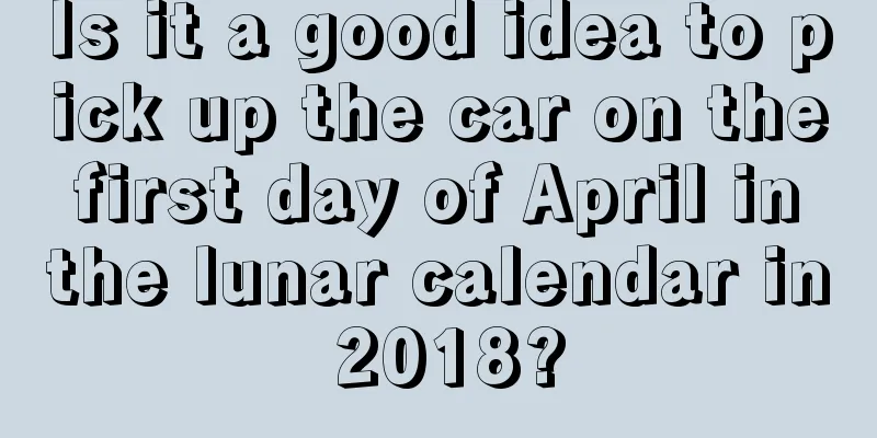 Is it a good idea to pick up the car on the first day of April in the lunar calendar in 2018?