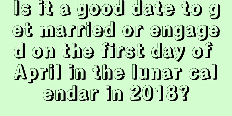 Is it a good date to get married or engaged on the first day of April in the lunar calendar in 2018?