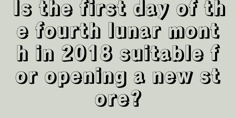Is the first day of the fourth lunar month in 2018 suitable for opening a new store?
