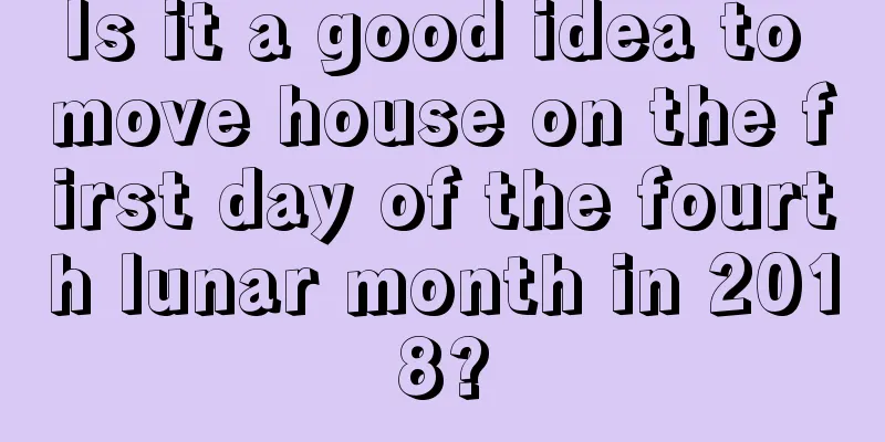 Is it a good idea to move house on the first day of the fourth lunar month in 2018?