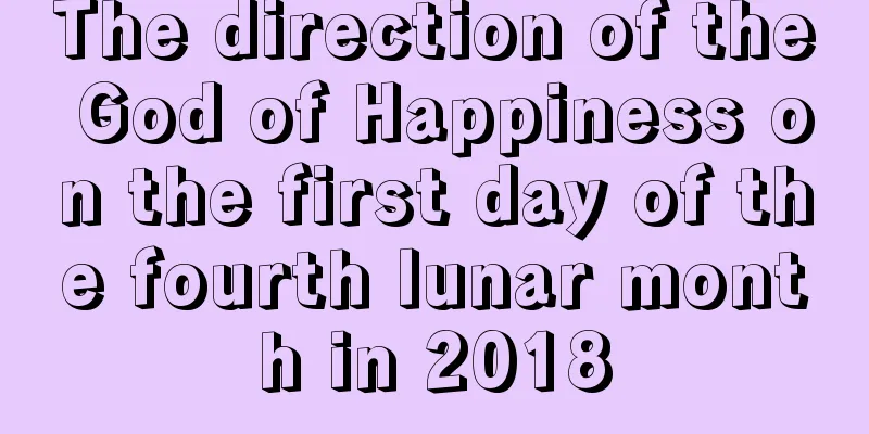 The direction of the God of Happiness on the first day of the fourth lunar month in 2018